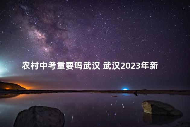 农村中考重要吗武汉 武汉2023年新中考政策